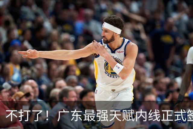 不打了！广东最强天赋内线正式签约，杜锋痛失夺冠底牌！
